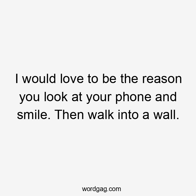 I would love to be the reason you look at your phone and smile. Then walk into a wall.