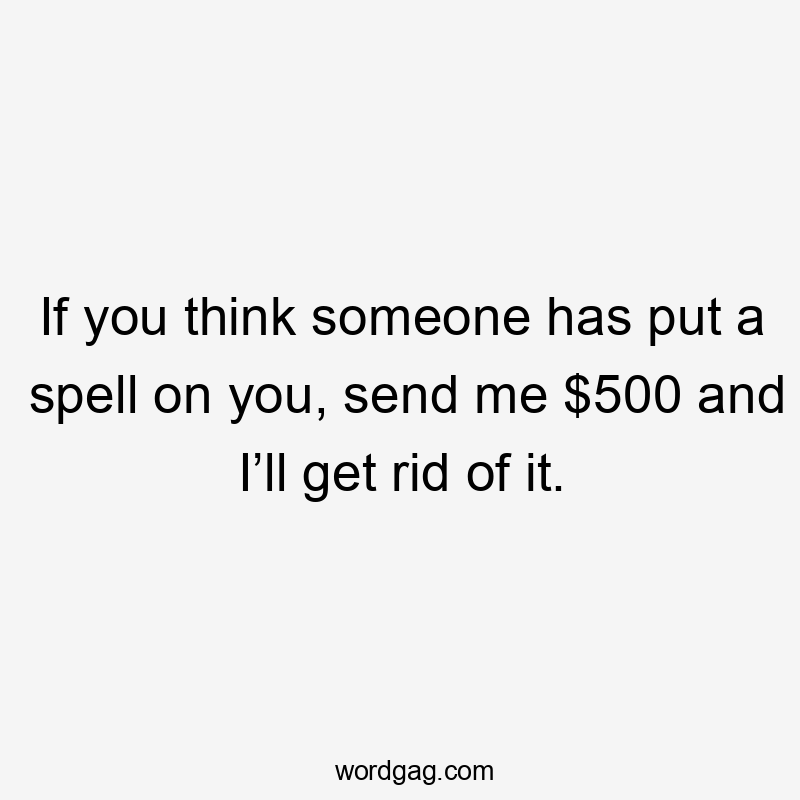 If you think someone has put a spell on you, send me $500 and I’ll get rid of it.