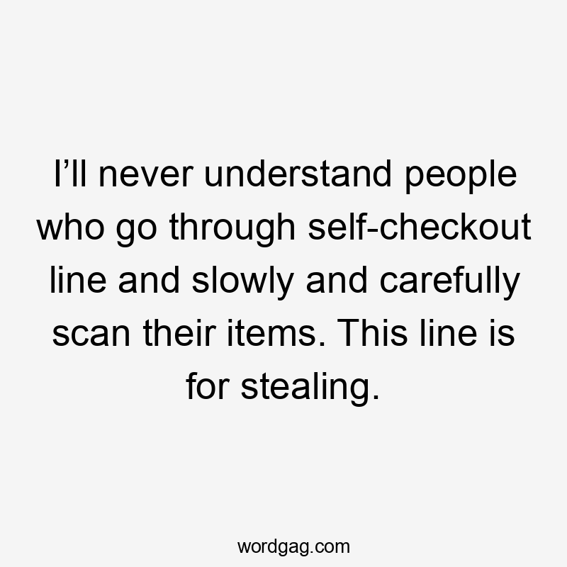 I’ll never understand people who go through self-checkout line and slowly and carefully scan their items. This line is for stealing.