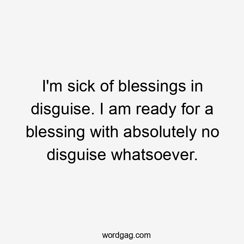 I’m sick of blessings in disguise. I am ready for a blessing with absolutely no disguise whatsoever.