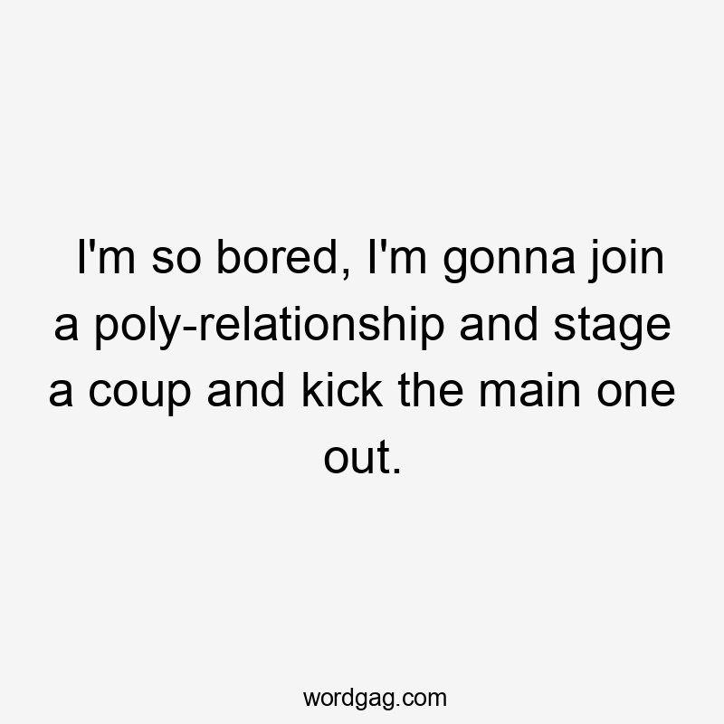 I'm so bored, I'm gonna join a poly-relationship and stage a coup and kick the main one out.