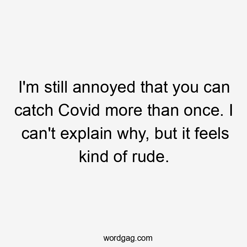 I'm still annoyed that you can catch Covid more than once. I can't explain why, but it feels kind of rude.