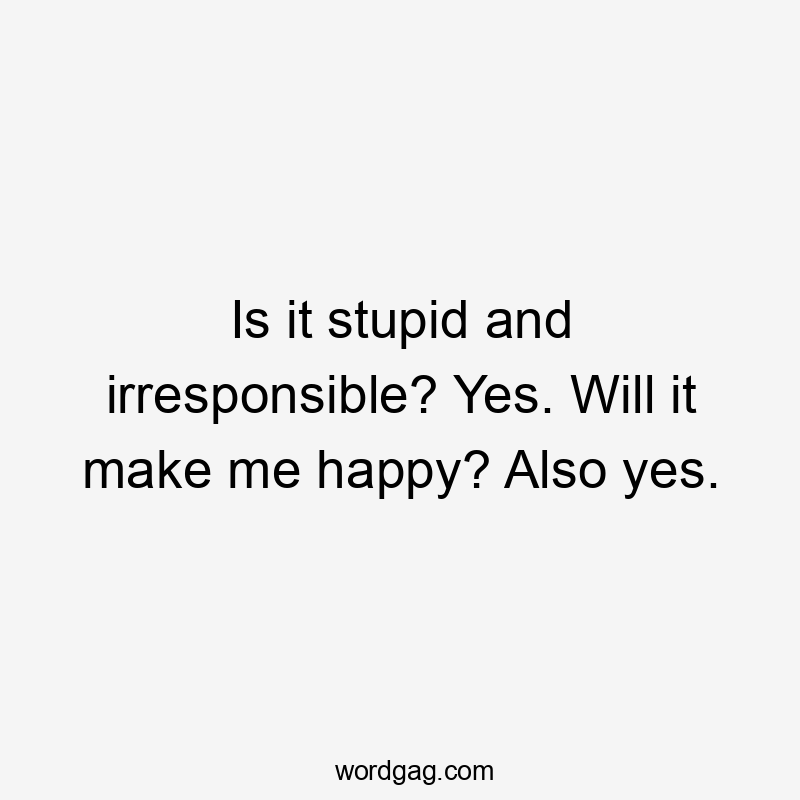 Is it stupid and irresponsible? Yes. Will it make me happy? Also yes.