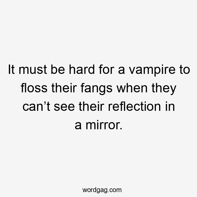 It must be hard for a vampire to floss their fangs when they can’t see their reflection in a mirror.