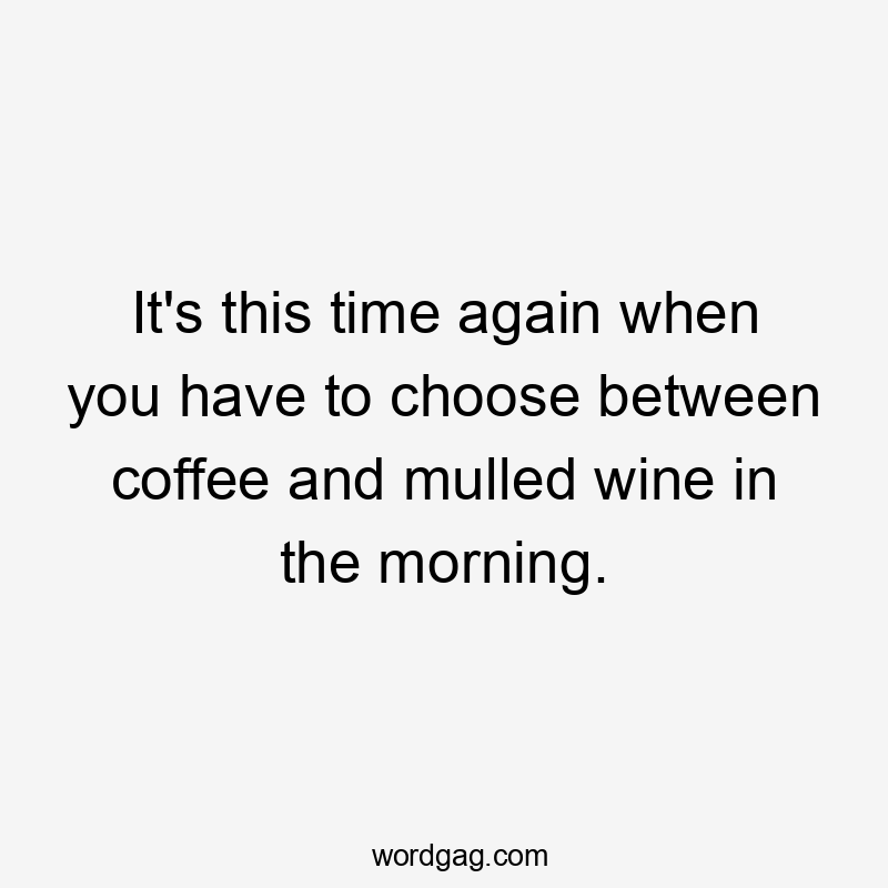 It’s this time again when you have to choose between coffee and mulled wine in the morning.