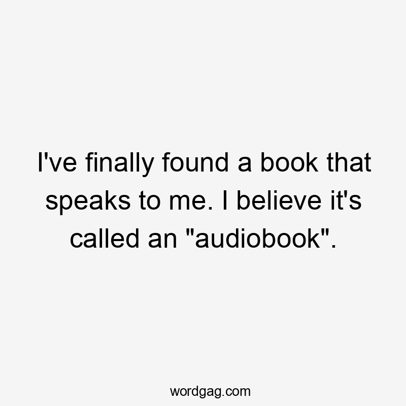 I've finally found a book that speaks to me. I believe it's called an "audiobook".