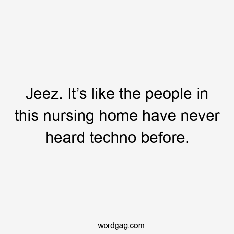 Jeez. It’s like the people in this nursing home have never heard techno before.