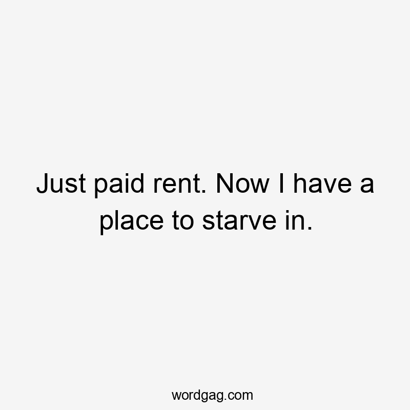 Just paid rent. Now I have a place to starve in.