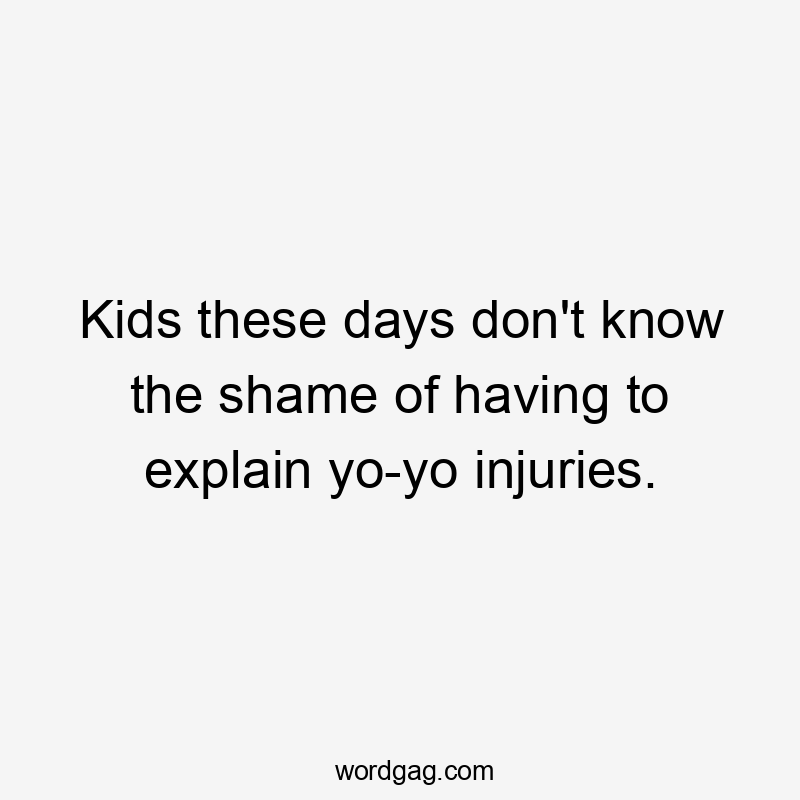 Kids these days don't know the shame of having to explain yo-yo injuries.