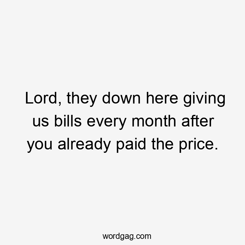 Lord, they down here giving us bills every month after you already paid the price.