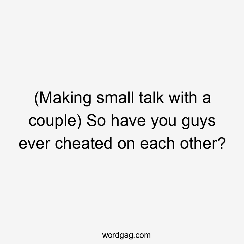 (Making small talk with a couple) So have you guys ever cheated on each other?