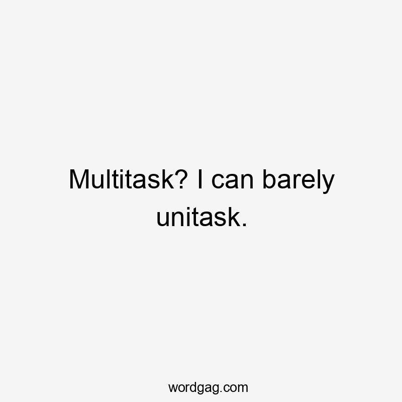 Multitask? I can barely unitask.