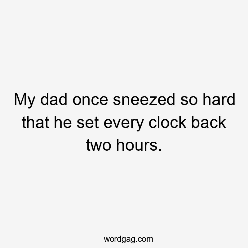 My dad once sneezed so hard that he set every clock back two hours.