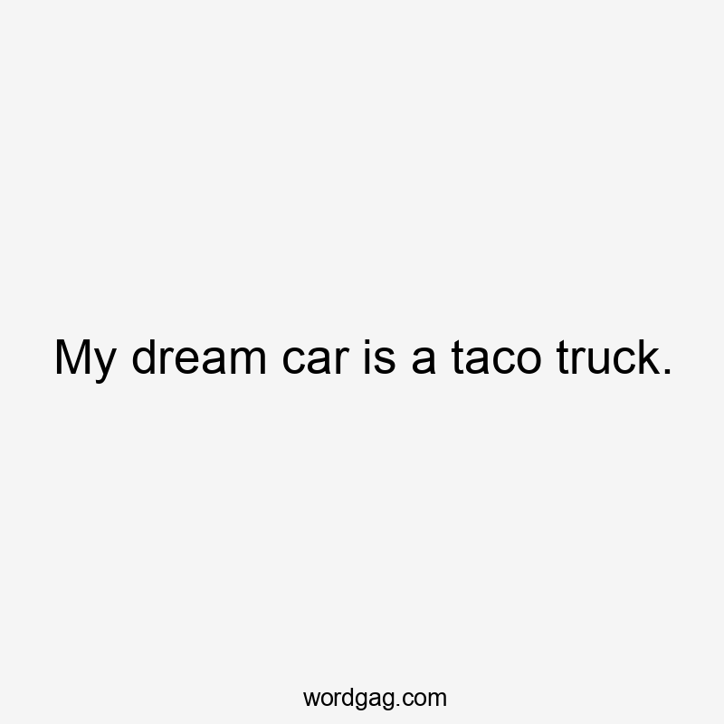 My dream car is a taco truck.