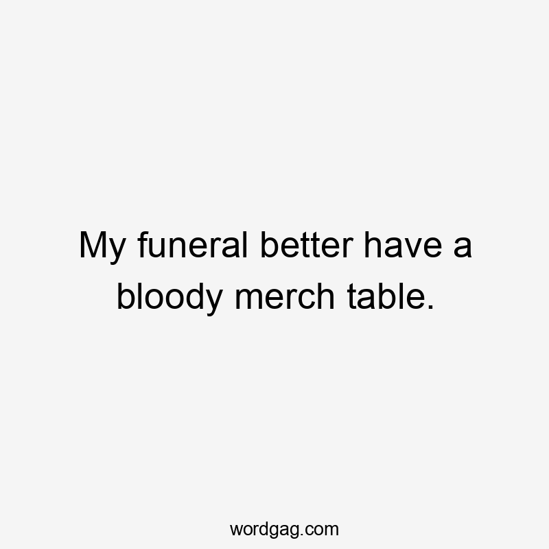 My funeral better have a bloody merch table.