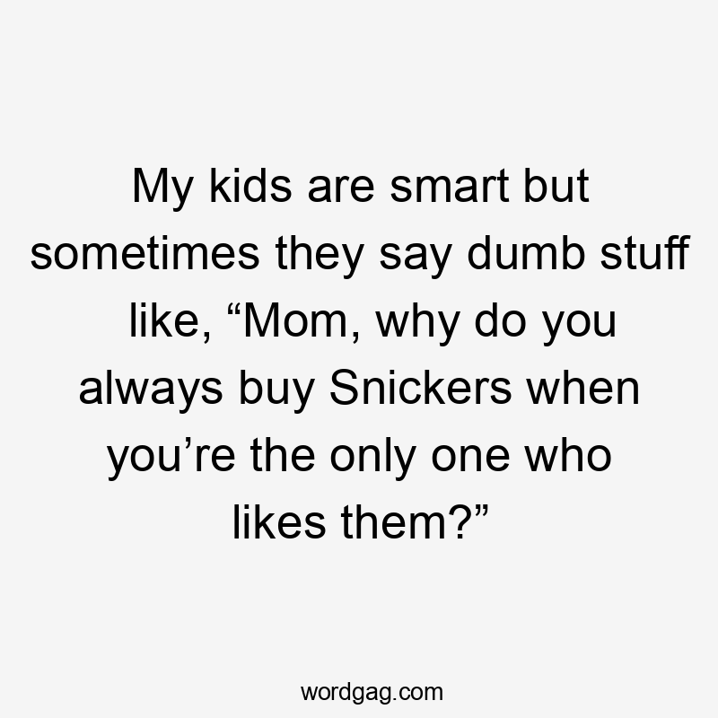 My kids are smart but sometimes they say dumb stuff like, “Mom, why do you always buy Snickers when you’re the only one who likes them?”