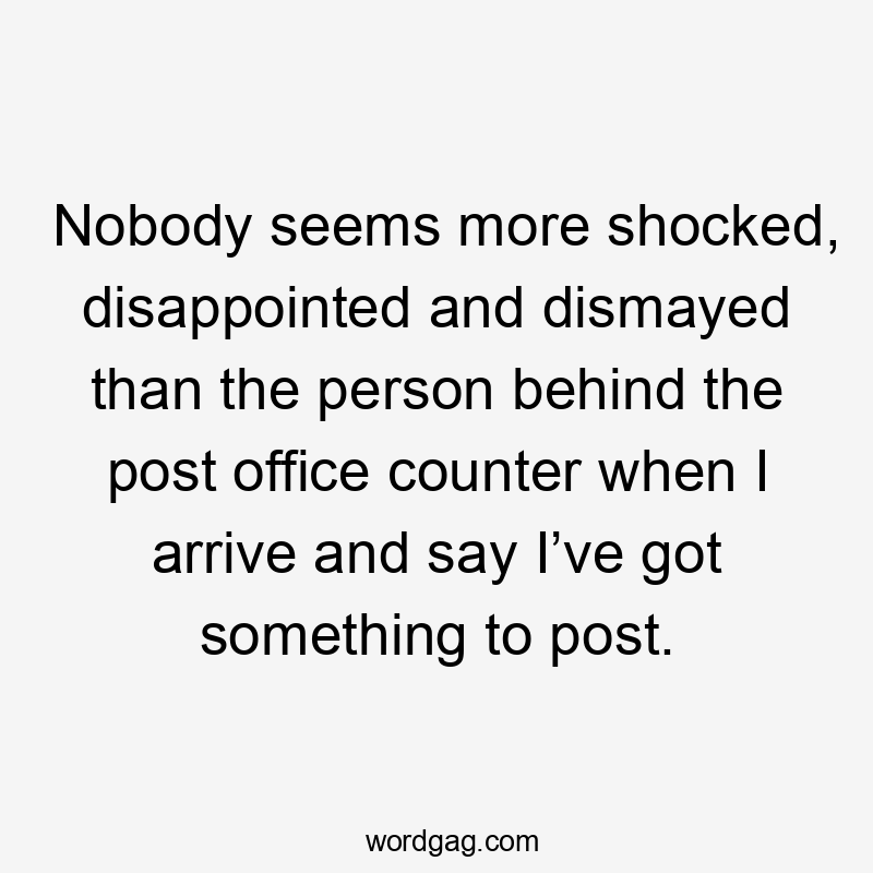 Nobody seems more shocked, disappointed and dismayed than the person behind the post office counter when I arrive and say I’ve got something to post.