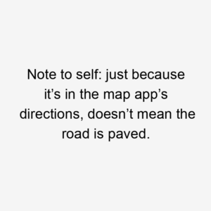 Note to self: just because it’s in the map app’s directions, doesn’t mean the road is paved.