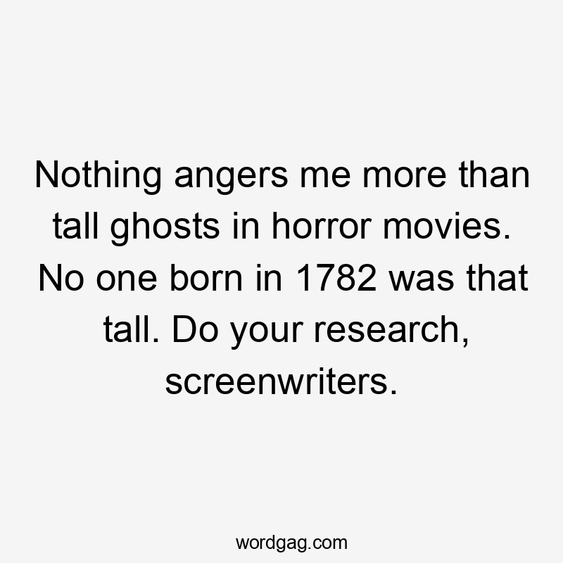 Nothing angers me more than tall ghosts in horror movies. No one born in 1782 was that tall. Do your research, screenwriters.