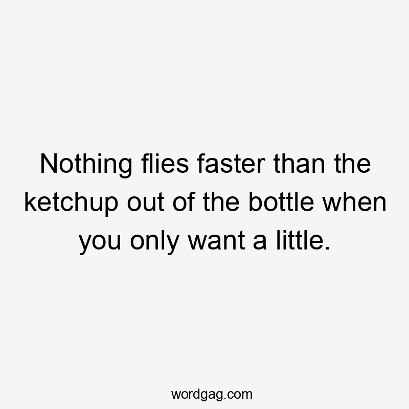 Nothing flies faster than the ketchup out of the bottle when you only want a little.