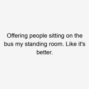 Offering people sitting on the bus my standing room. Like it's better.