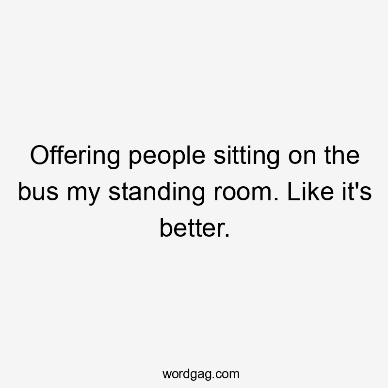 Offering people sitting on the bus my standing room. Like it's better.