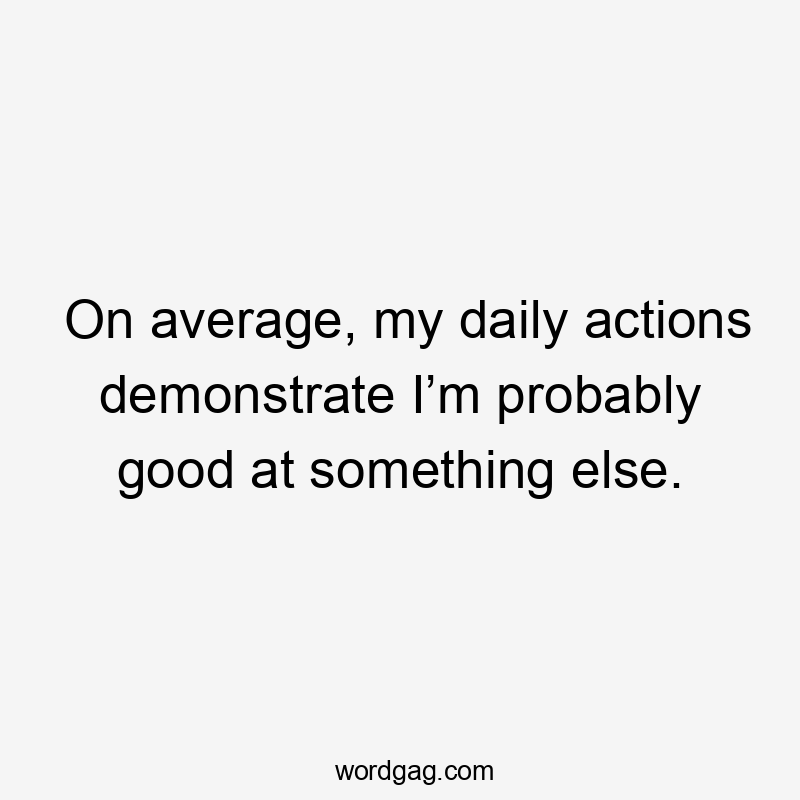 On average, my daily actions demonstrate I’m probably good at something else.