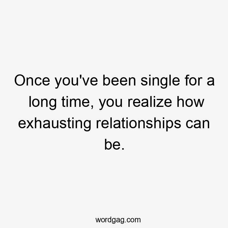 Once you've been single for a long time, you realize how exhausting relationships can be.