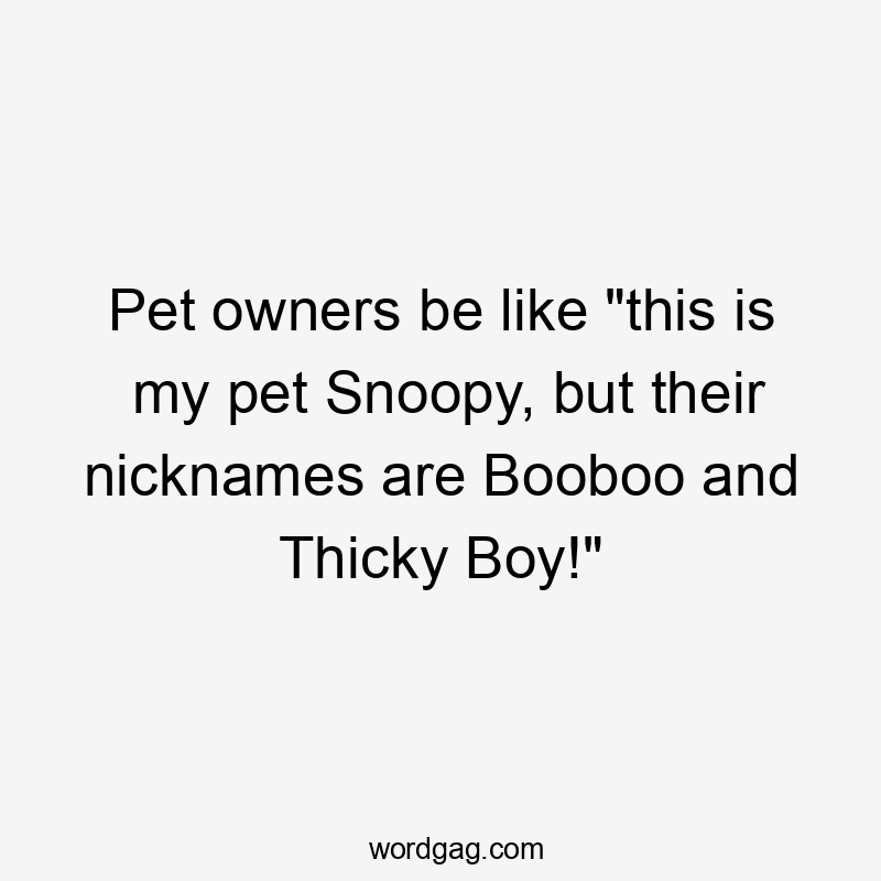 Pet owners be like "this is my pet Snoopy, but their nicknames are Booboo and Thicky Boy!"