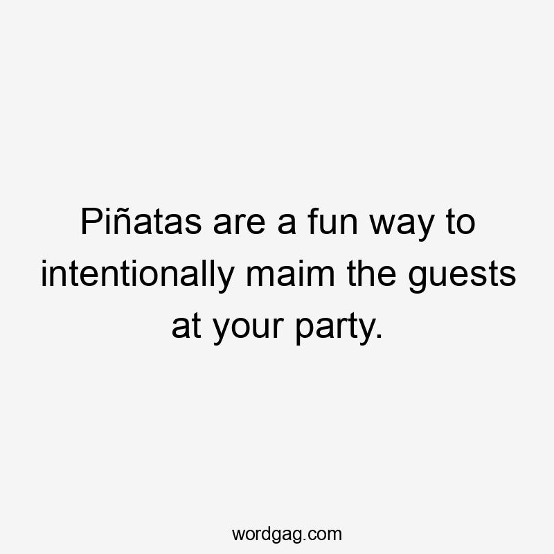 Piñatas are a fun way to intentionally maim the guests at your party.