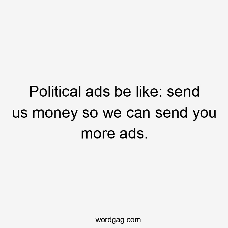 Political ads be like: send us money so we can send you more ads.