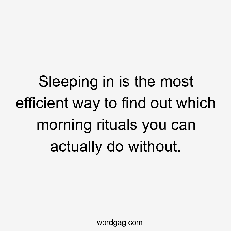 Sleeping in is the most efficient way to find out which morning rituals you can actually do without.