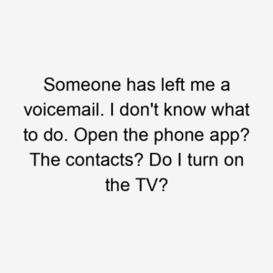 Someone has left me a voicemail. I don't know what to do. Open the phone app? The contacts? Do I turn on the TV?