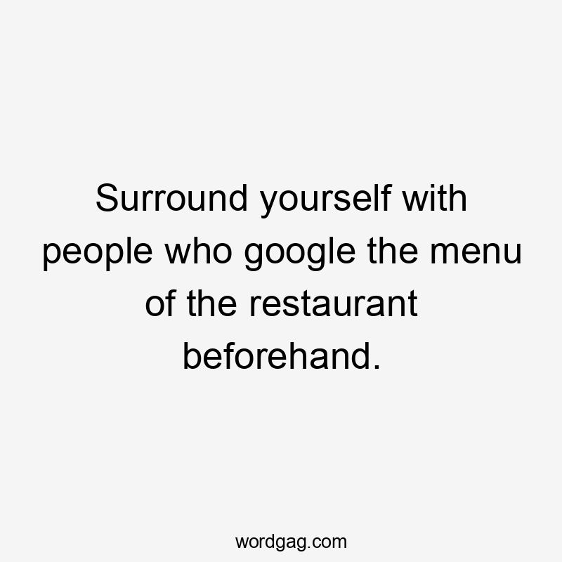 Surround yourself with people who google the menu of the restaurant beforehand.