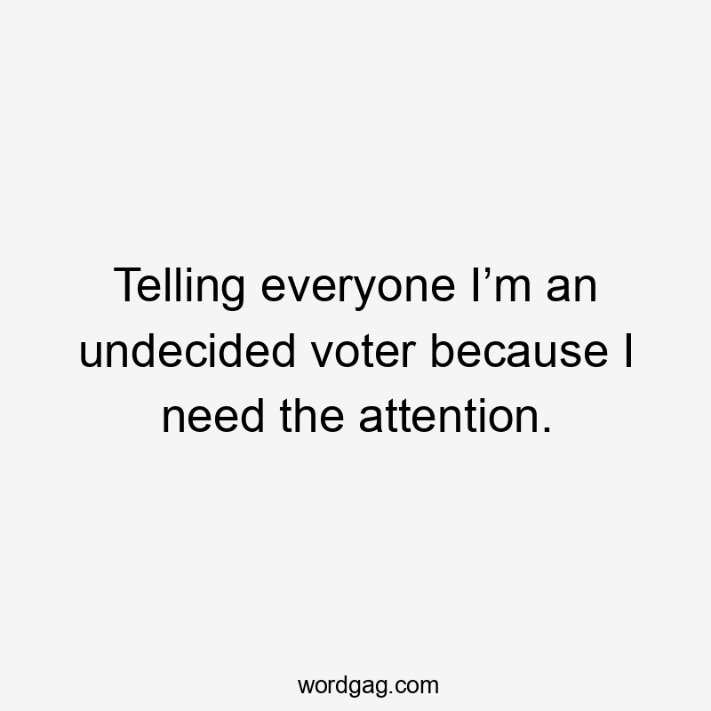 Telling everyone I’m an undecided voter because I need the attention.