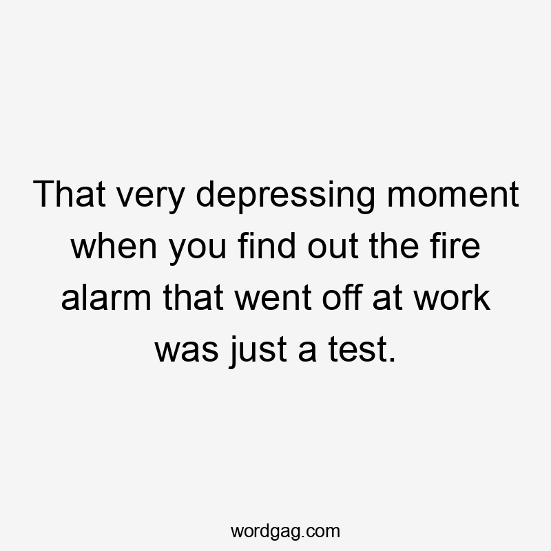 That very depressing moment when you find out the fire alarm that went off at work was just a test.