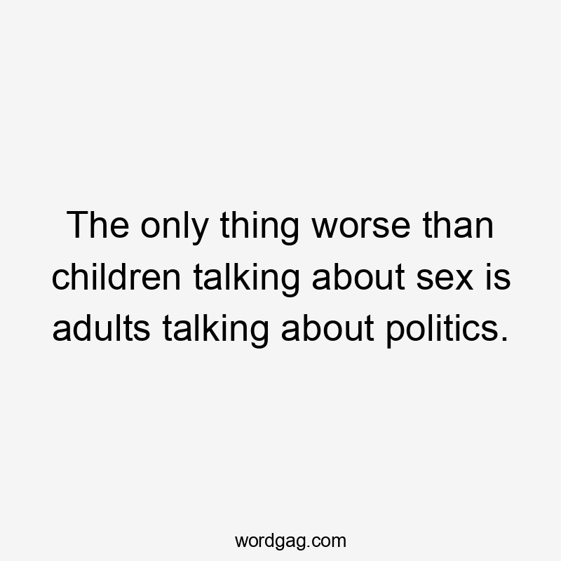 The only thing worse than children talking about sex is adults talking about politics.