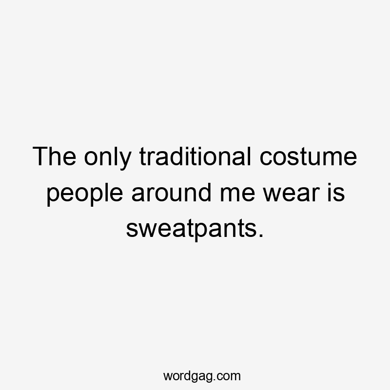 The only traditional costume people around me wear is sweatpants.