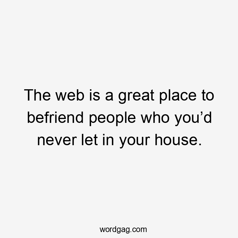 The web is a great place to befriend people who you’d never let in your house.