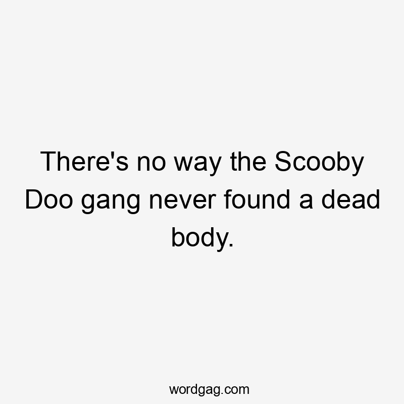 There's no way the Scooby Doo gang never found a dead body.