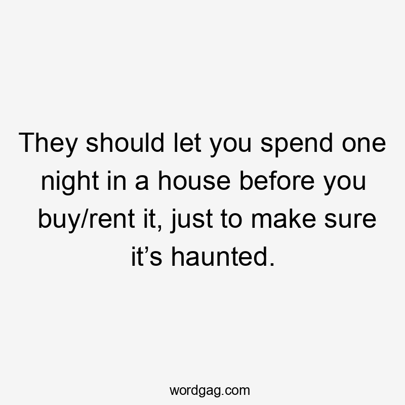 They should let you spend one night in a house before you buy/rent it, just to make sure it’s haunted.