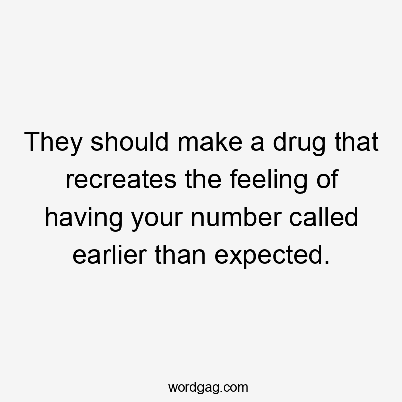 They should make a drug that recreates the feeling of having your number called earlier than expected.