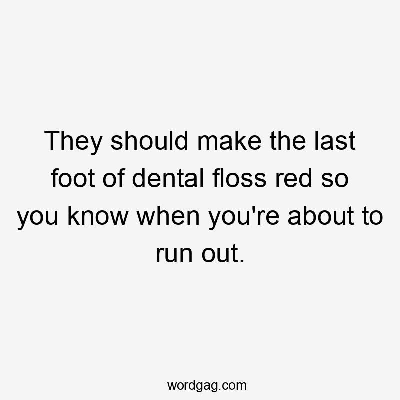 They should make the last foot of dental floss red so you know when you’re about to run out.