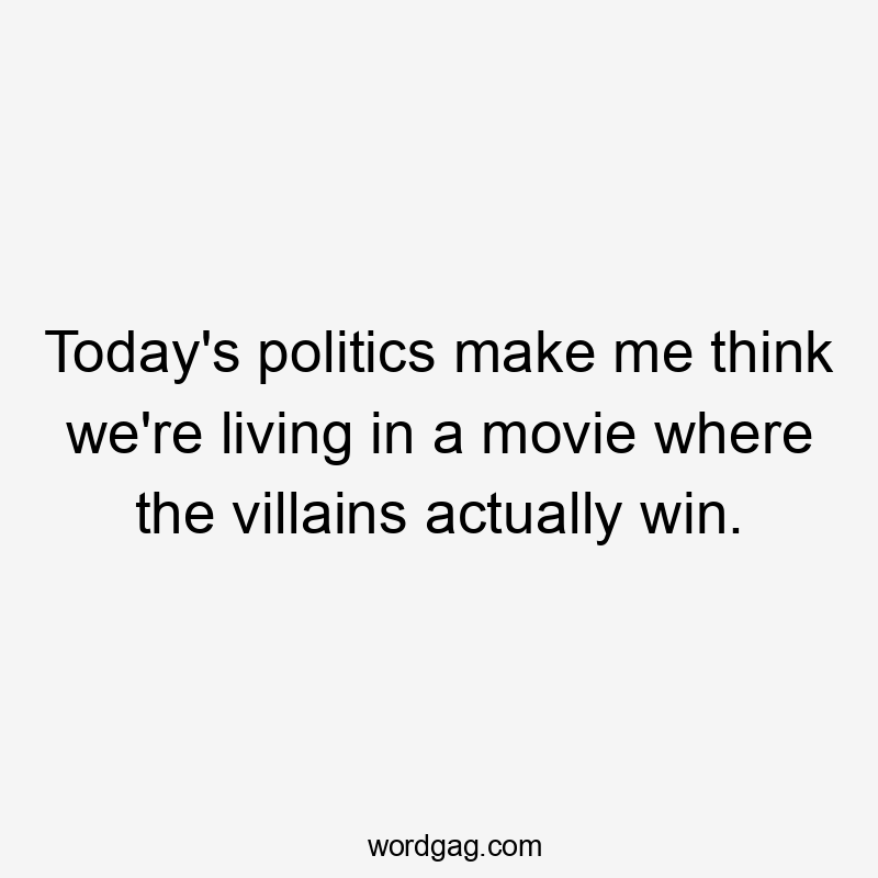 Today’s politics make me think we’re living in a movie where the villains actually win.