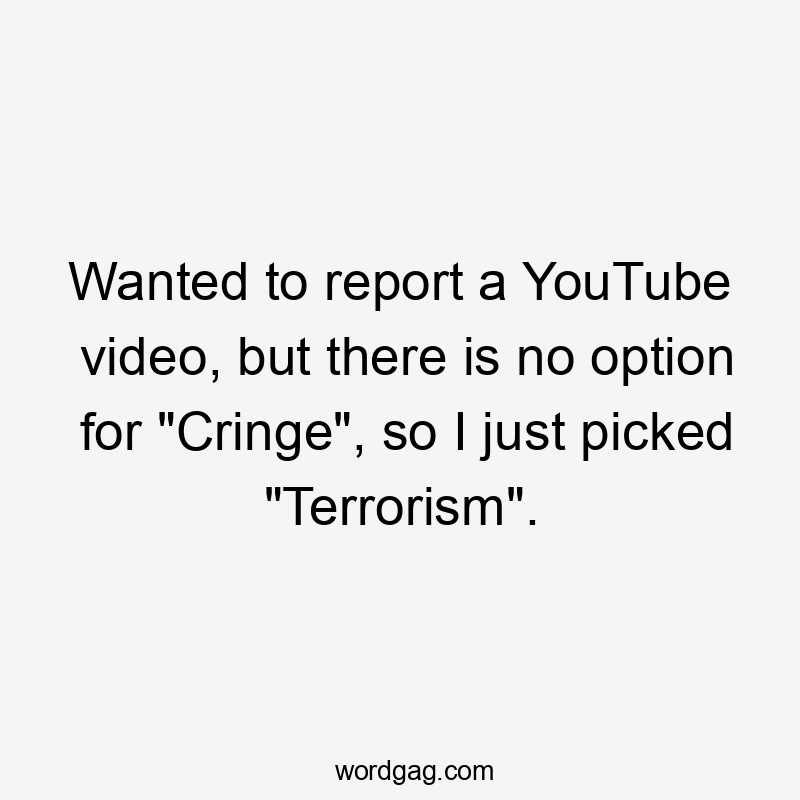 Wanted to report a YouTube video, but there is no option for "Cringe", so I just picked "Terrorism".