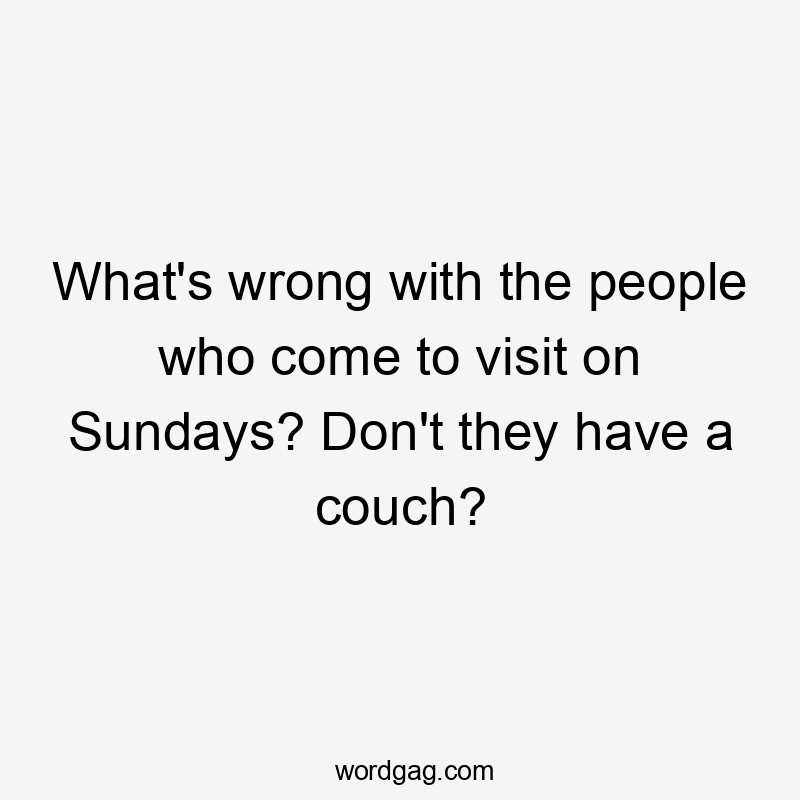 What's wrong with the people who come to visit on Sundays? Don't they have a couch?