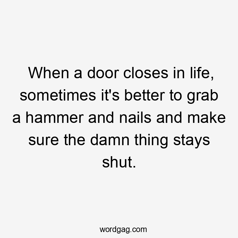 When a door closes in life, sometimes it's better to grab a hammer and nails and make sure the damn thing stays shut.