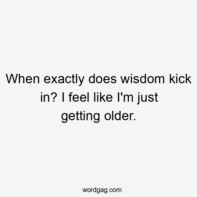 When exactly does wisdom kick in? I feel like I’m just getting older.