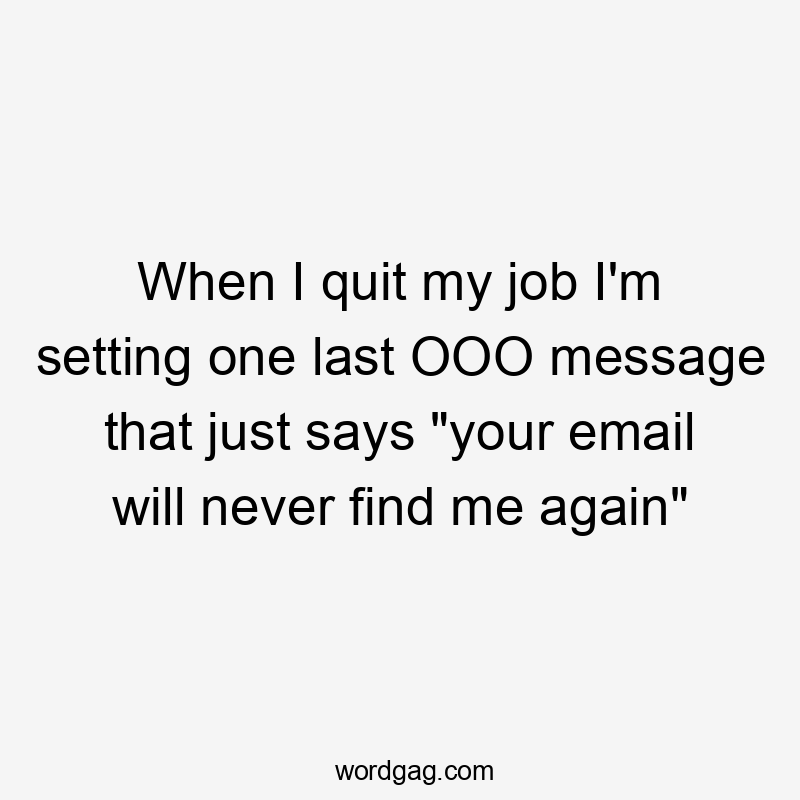 When I quit my job I'm setting one last OOO message that just says "your email will never find me again"