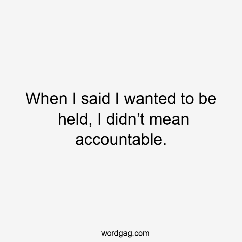 When I said I wanted to be held, I didn’t mean accountable.